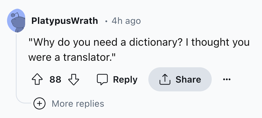 number - PlatypusWrath 4h ago "Why do you need a dictionary? I thought you were a translator." 88 More replies